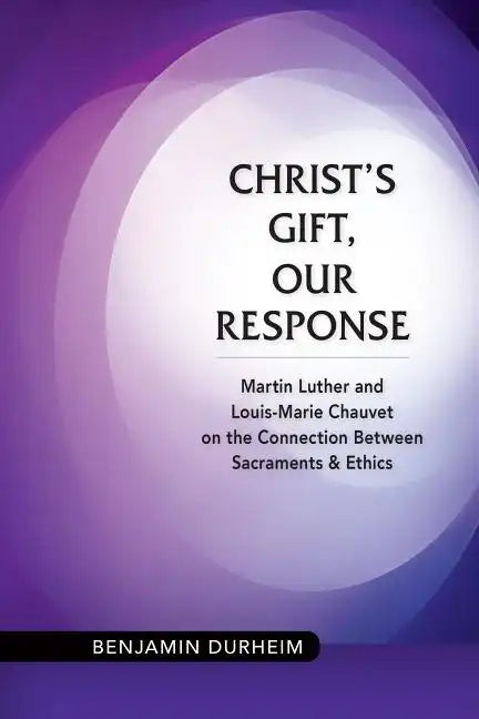 Christ's Gift, Our Response: Martin Luther and Louis-Marie Chauvet on the Connection Between Sacraments and Ethics - Paperback