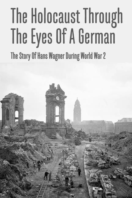 The Holocaust Through The Eyes Of A German: The Story Of Hans Wagner During World War 2 - Paperback