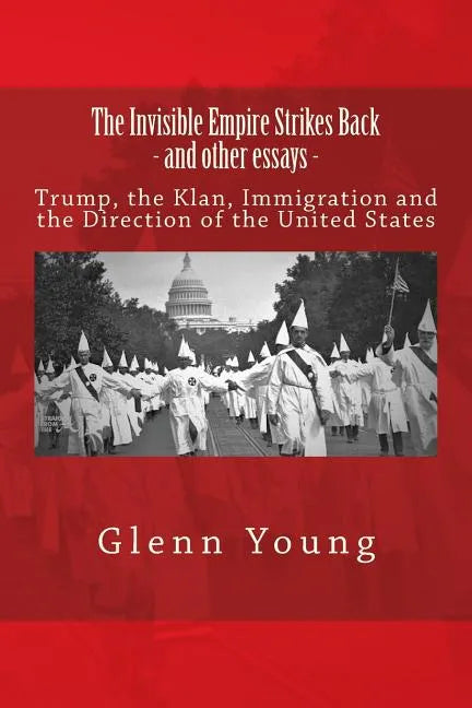 The Invisible Empire Strikes Back and Other Essays: Trump, the Klan, Immigration and the Direction of the United States - Paperback