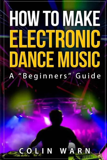 How To Make Electronic Dance Music: A Beginner's Guide - Paperback