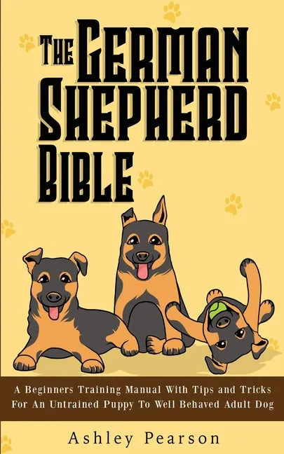 The German Shepherd Bible - A Beginners Training Manual With Tips and Tricks For An Untrained Puppy To Well Behaved Adult Dog - Paperback