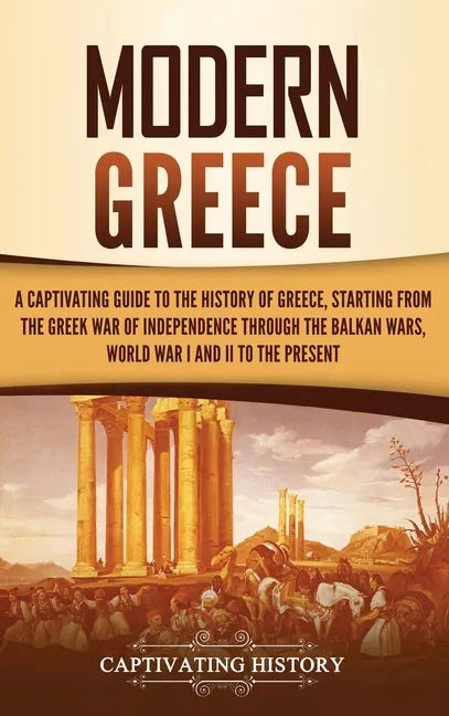 Modern Greece: A Captivating Guide to the History of Greece, Starting from the Greek War of Independence Through the Balkan Wars, Wor - Hardcover