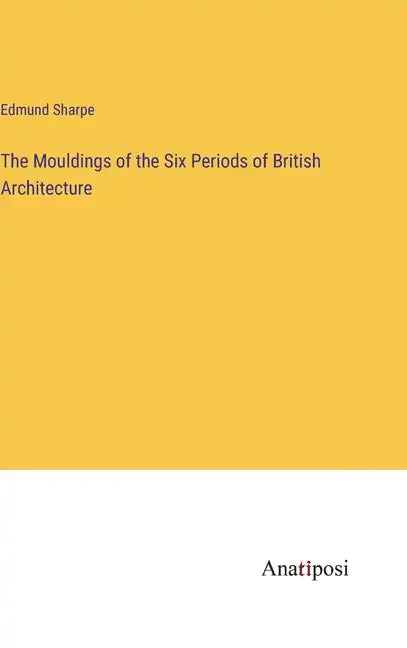The Mouldings of the Six Periods of British Architecture - Hardcover