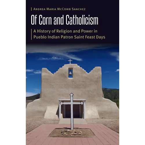 Of Corn and Catholicism: A History of Religion and Power in Pueblo Indian Patron Saint Feast Days - Hardcover