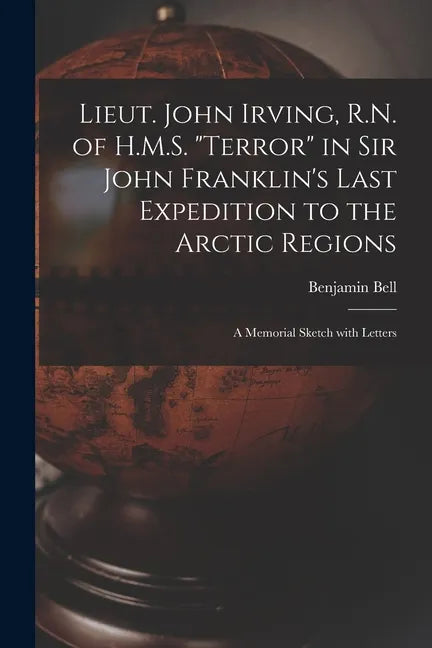 Lieut. John Irving, R.N. of H.M.S. "Terror" in Sir John Franklin's Last Expedition to the Arctic Regions [microform]: a Memorial Sketch With Letters - Paperback