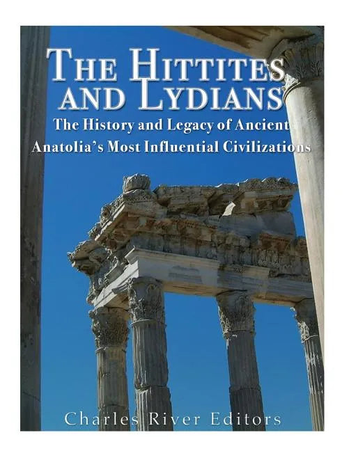 The Hittites and Lydians: The History and Legacy of Ancient Anatolia's Most Influential Civilizations - Paperback