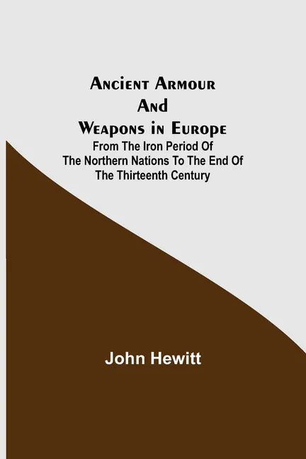 Ancient Armour and Weapons in Europe; From the Iron Period of the Northern Nations to the End of the Thirteenth Century - Paperback