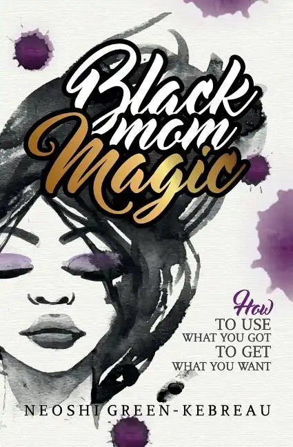 Black Mom Magic: How to Use What You Got to Get What You Want - Paperback