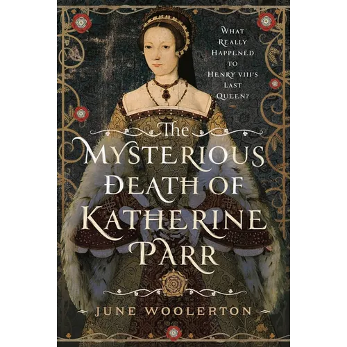 The Mysterious Death of Katherine Parr: What Really Happened to Henry VIII's Last Queen? - Hardcover