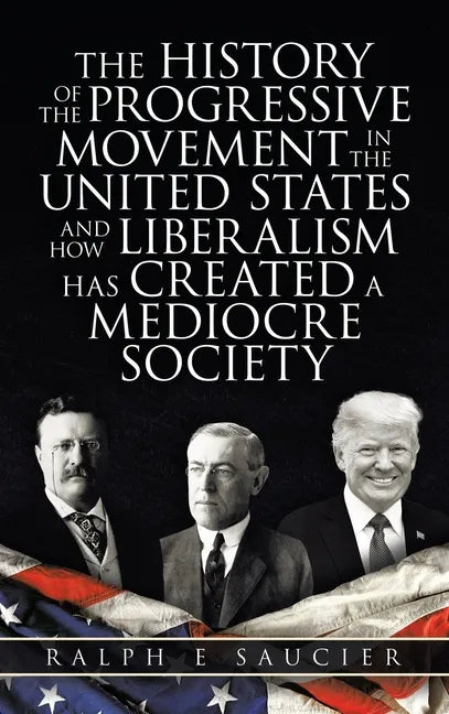 The History of the Progressive Movement in the United States and How Liberalism Has Created a Mediocre Society - Hardcover