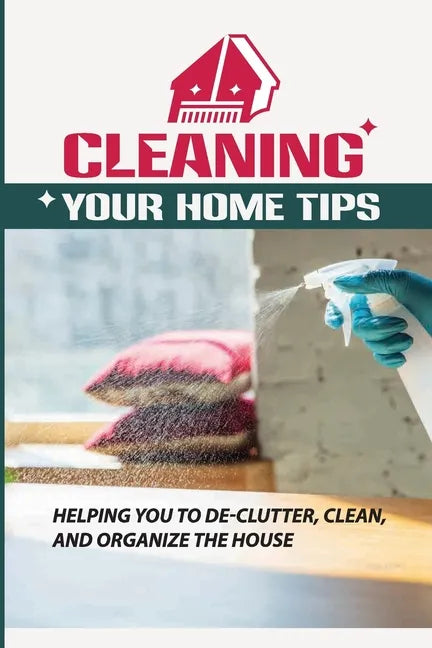 Cleaning Your Home Tips: Helping You To De-Clutter, Clean, And Organize The House: Organized House - Paperback