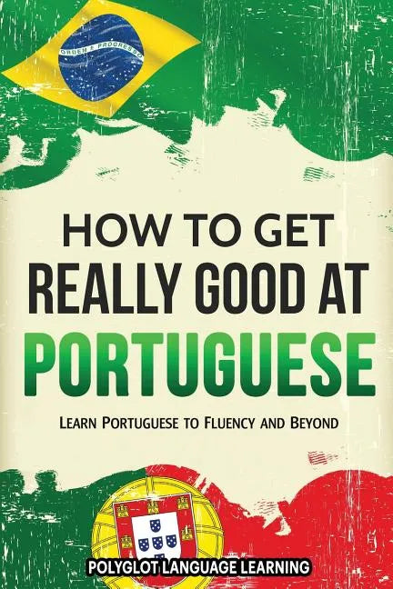 How to Get Really Good at Portuguese: Learn Portuguese to Fluency and Beyond - Paperback