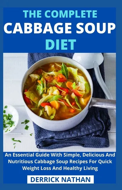 The Complete Cabbage Soup Diet: An Essential Guide With Simple, Delicious And Nutritious Cabbage Soup Recipes For Quick Weight Loss And Healthy Living - Paperback