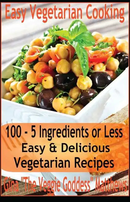 Easy Vegetarian Cooking: 100 - 5 Ingredients or Less, Easy & Delicious Vegetarian Recipes: Vegetables and Vegetarian - Quick and Easy - Paperback