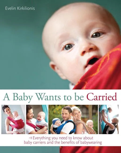 A Baby Wants to Be Carried: Everything You Need to Know about Baby Carriers and the Benefits of Babywearing - Paperback