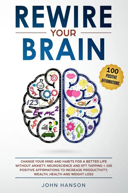 Rewire Your Brain: Change Your Mind and Habits for a Better Life Without Anxiety. Neuroscience and EFT Tapping + 100 Positive Affirmation - Paperback