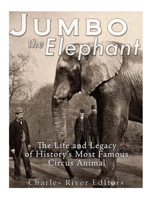 Jumbo the Elephant: The Life and Legacy of History's Most Famous Circus Animal - Paperback