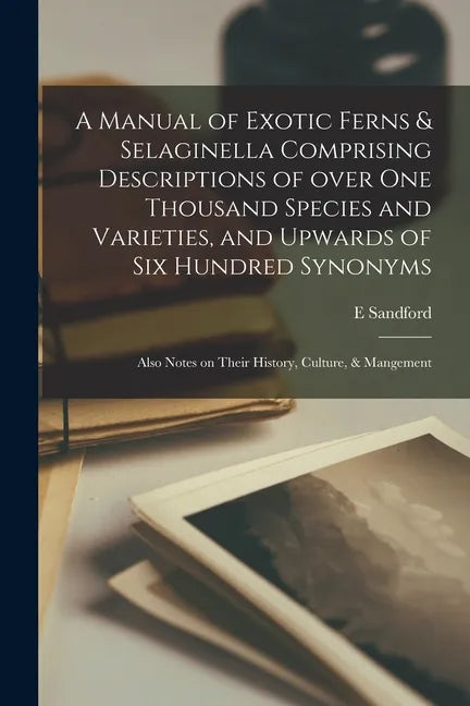 A Manual of Exotic Ferns & Selaginella Comprising Descriptions of Over One Thousand Species and Varieties, and Upwards of Six Hundred Synonyms; Also N - Paperback