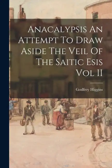 Anacalypsis An Attempt To Draw Aside The Veil Of The Saitic Esis Vol II - Paperback