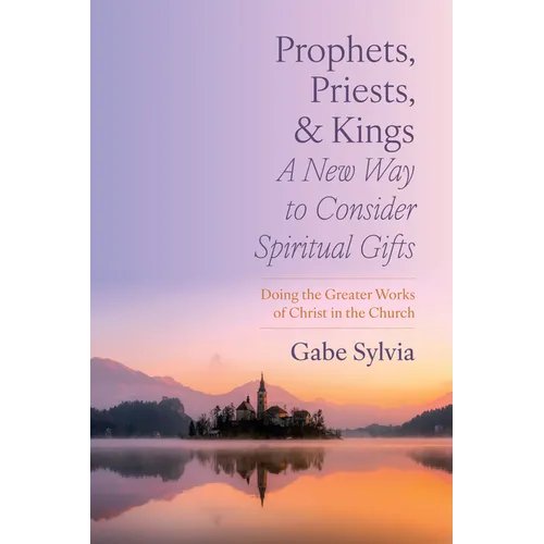Prophets, Priests, and Kings: A New Way to Consider Spiritual Gifts: Doing the Greater Works of Christ in the Church - Paperback