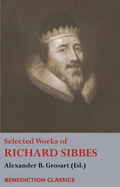 Selected Works of Richard Sibbes: Memoir of Richard Sibbes, Description of Christ, The Bruised Reed and Smoking Flax, The Sword of the Wicked, The Sou - Paperback