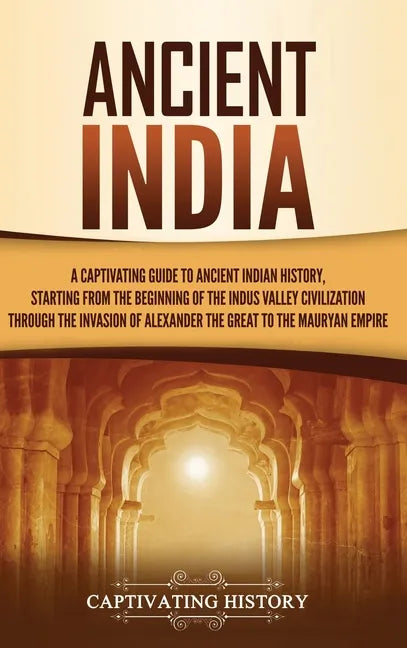 Ancient India: A Captivating Guide to Ancient Indian History, Starting from the Beginning of the Indus Valley Civilization Through th - Hardcover