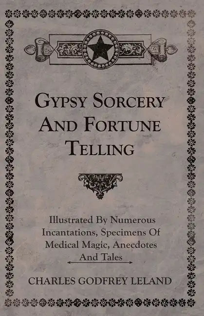 Gypsy Sorcery and Fortune Telling - Illustrated by Numerous Incantations, Specimens of Medical Magic, Anecdotes and Tales - Paperback