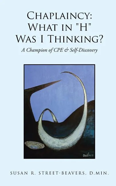 Chaplaincy: What in "H" Was I Thinking?: A Champion of CPE & Self-Discovery - Paperback