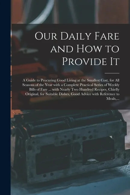 Our Daily Fare and How to Provide It [electronic Resource]: a Guide to Procuring Good Living at the Smallest Cost, for All Seasons of the Year With a - Paperback