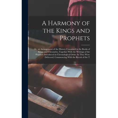 A Harmony of the Kings and Prophets: Or, an Arrangement of the History Contained in the Books of Kings and Chronicles, Together With the Writings of t - Hardcover