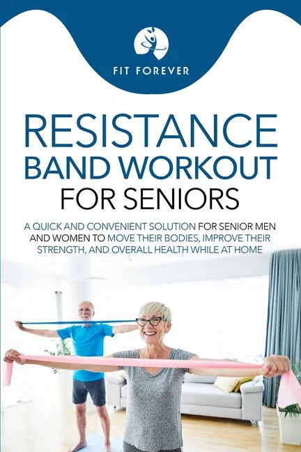 Resistance Band Workout for Seniors: A Quick and Convenient Solution for Senior Men and Women to Move Their Bodies, Improve Their Strength, and Overal - Paperback