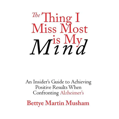 The Thing I Miss Most Is My Mind: An Insider's Guide to Achieving Positive Results When Confronting Alzheimer's - Paperback