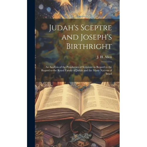 Judah's Sceptre and Joseph's Birthright; an Analysis of the Prophecies of Scripture in Regard to the Regard to the Royal Family of Judah and the Many - Hardcover