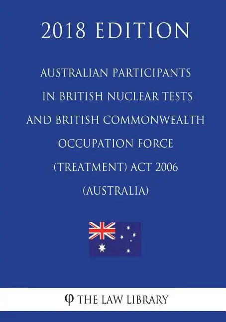 Australian Participants in British Nuclear Tests and British Commonwealth Occupation Force (Treatment) Act 2006 (Australia) (2018 Edition) - Paperback
