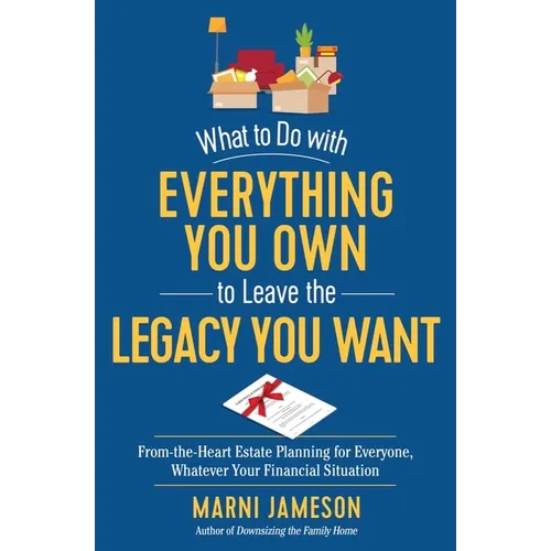 What to Do with Everything You Own to Leave the Legacy You Want: From-The-Heart Estate Planning for Everyone, Whatever Your Financial Situation - Paperback