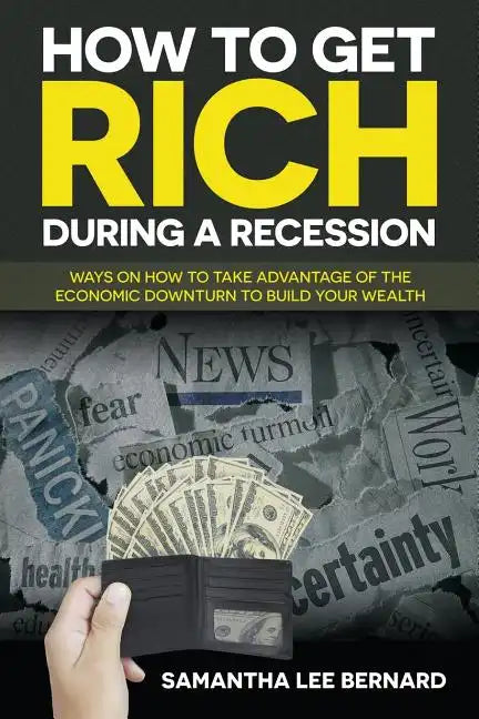 How to Get Rich during a Recession: Ways on How to Take Advantage of the Economic Downturn to Build Your Wealth - Paperback