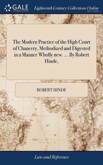 The Modern Practice of the High Court of Chancery, Methodized and Digested in a Manner Wholly new. ... By Robert Hinde, - Hardcover