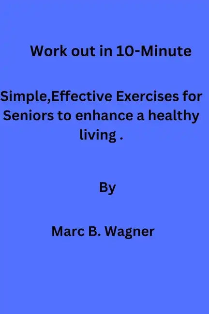 Work out in 10-Minute: Simple, Effective Exercises for Seniors to enhance a healthy living. - Paperback