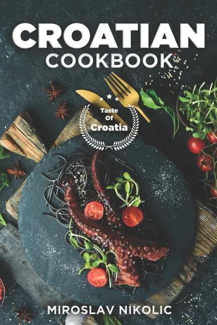 Croatian Cookbook: Get Your Taste Of Croatia With Easy and Delicious Recipes From Croatian Cuisine - Paperback