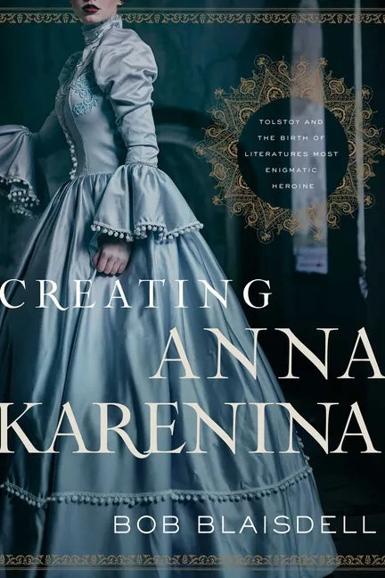 Creating Anna Karenina: Tolstoy and the Birth of Literature's Most Enigmatic Heroine - Hardcover