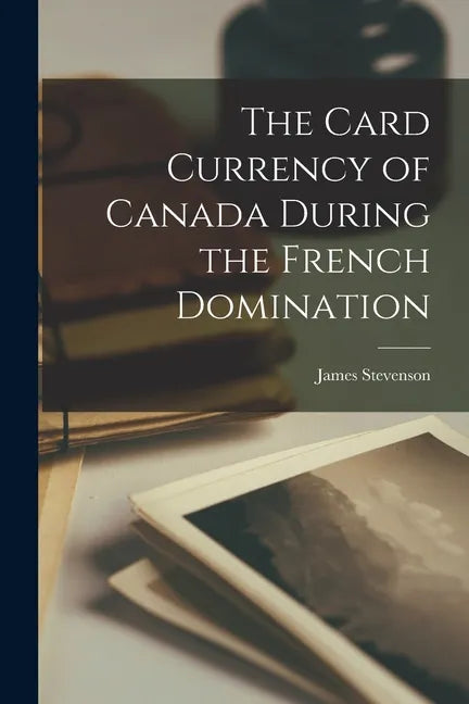 The Card Currency of Canada During the French Domination [microform] - Paperback