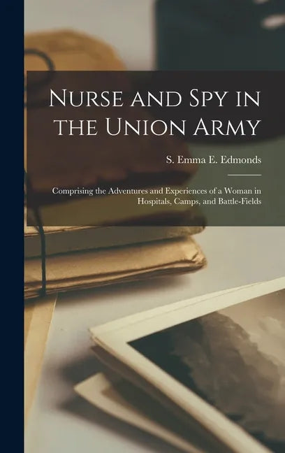 Nurse and Spy in the Union Army: Comprising the Adventures and Experiences of a Woman in Hospitals, Camps, and Battle-fields - Hardcover