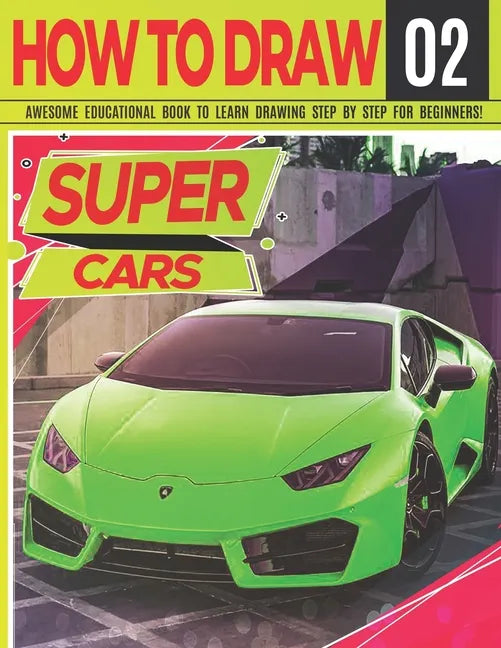How to Draw Super Cars 02: Awesome Educational Book to Learn Drawing Step by Step For Beginners!: Learn to draw awesome vehicles for kids & adult - Paperback