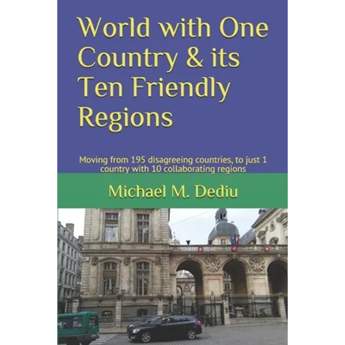 World with One Country & its Ten Friendly Regions: Moving from 195 disagreeing countries, to just 1 country with 10 collaborating regions - Paperback