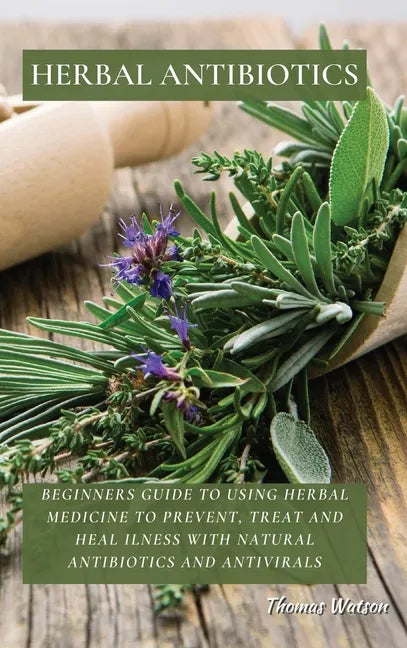 Herbal Antibiotics: Beginners Guide to Using Herbal Medicine to Prevent, Treat and Heal Ilness with Natural Antibiotics and Antivirals - Hardcover