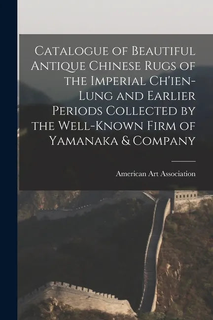Catalogue of Beautiful Antique Chinese Rugs of the Imperial Ch'ien-Lung and Earlier Periods Collected by the Well-known Firm of Yamanaka & Company - Paperback