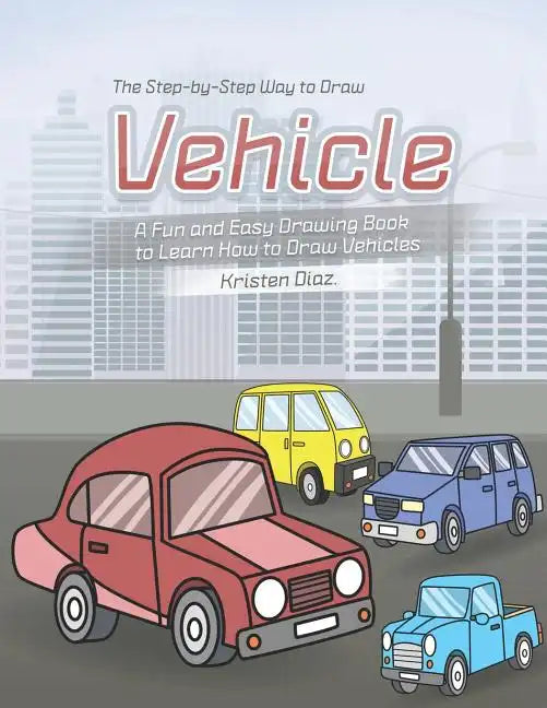 The Step-by-Step Way to Draw Vehicle: A Fun and Easy Drawing Book to Learn How to Draw Vehicles - Paperback