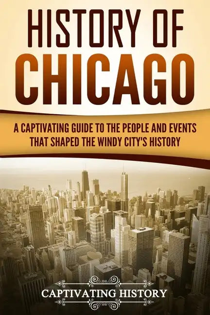 History of Chicago: A Captivating Guide to the People and Events that Shaped the Windy City's History - Paperback