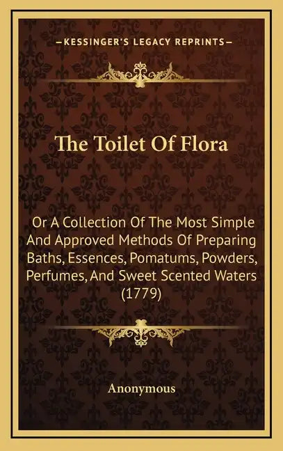 The Toilet of Flora: Or a Collection of the Most Simple and Approved Methods of Preparing Baths, Essences, Pomatums, Powders, Perfumes, and - Hardcover