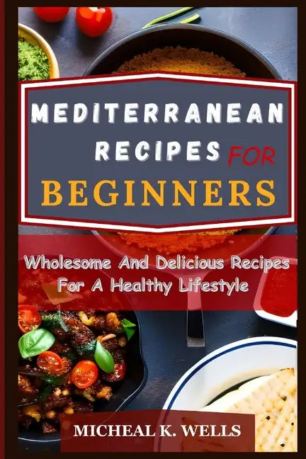 Mediterranean Recipes for Beginners: Wholesome And Delicious Recipes For A Healthy Lifestyle - Paperback